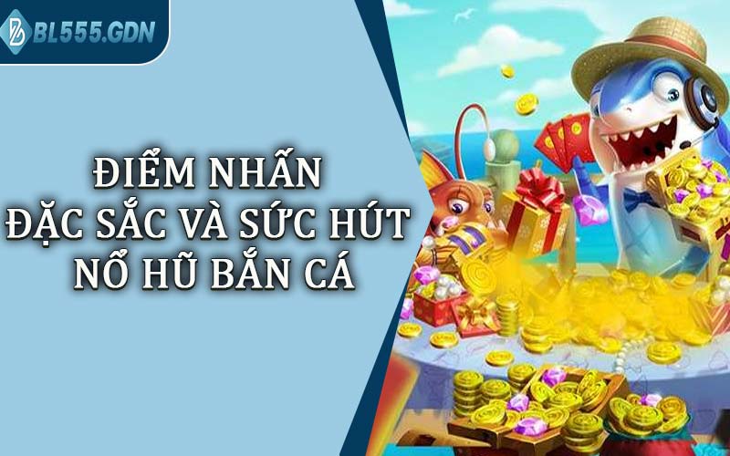 Điểm Nhấn Đặc Sắc Và Sức Hút Nổ Hũ Bắn Cá